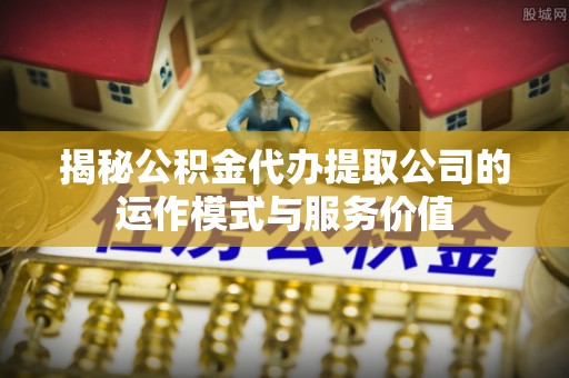 东西湖揭秘公积金代办提取公司的运作模式与服务价值