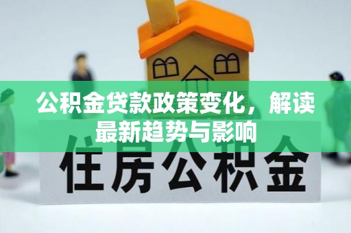 东西湖公积金贷款政策变化，解读最新趋势与影响