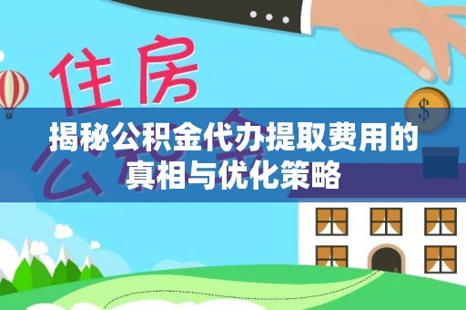 东西湖揭秘公积金代办提取费用的真相与优化策略