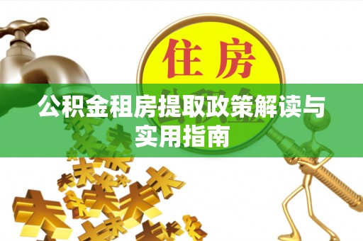 东西湖公积金租房提取政策解读与实用指南