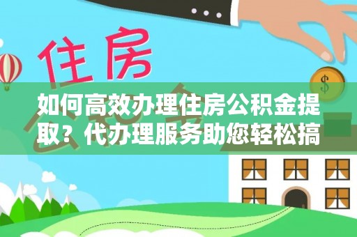 东西湖如何高效办理住房公积金提取？代办理服务助您轻松搞定