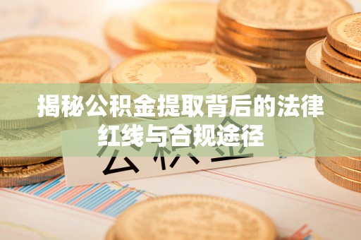 东西湖揭秘公积金提取背后的法律红线与合规途径