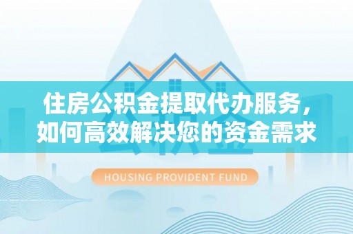 东西湖住房公积金提取代办服务，如何高效解决您的资金需求