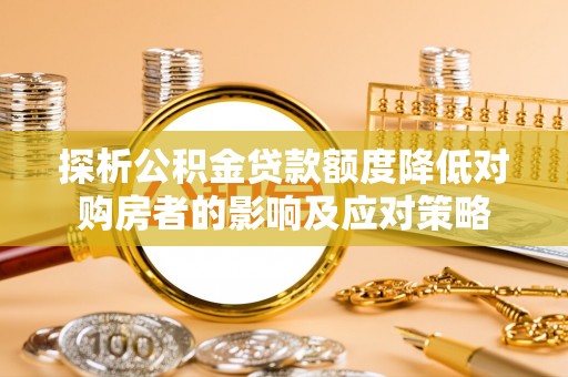 东西湖探析公积金贷款额度降低对购房者的影响及应对策略