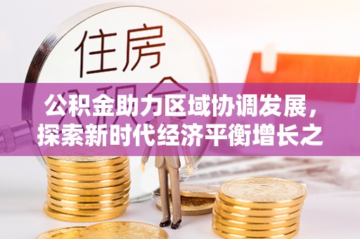 东西湖公积金助力区域协调发展，探索新时代经济平衡增长之道