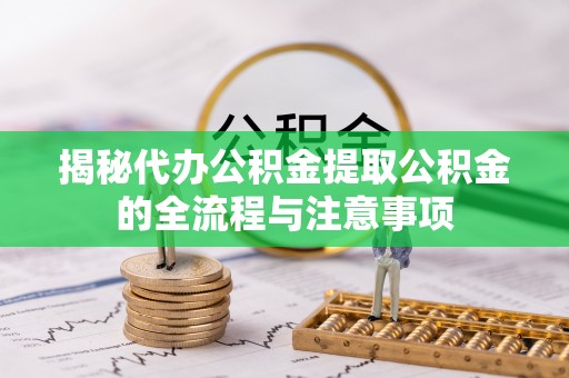 东西湖揭秘代办公积金提取公积金的全流程与注意事项
