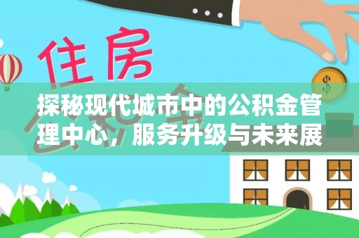 东西湖探秘现代城市中的公积金管理中心，服务升级与未来展望