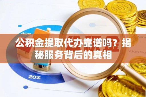 东西湖公积金提取代办靠谱吗？揭秘服务背后的真相