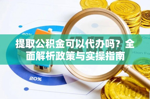 东西湖提取公积金可以代办吗？全面解析政策与实操指南