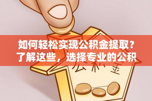 东西湖如何轻松实现公积金提取？了解这些，选择专业的公积金提取代办服务