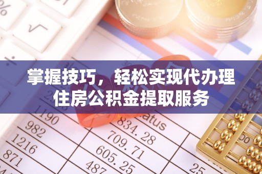 东西湖掌握技巧，轻松实现代办理住房公积金提取服务