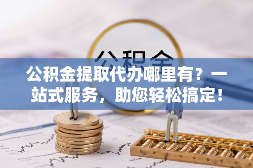 东西湖公积金提取代办哪里有？一站式服务，助您轻松搞定！