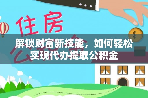 东西湖解锁财富新技能，如何轻松实现代办提取公积金