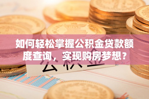 东西湖如何轻松掌握公积金贷款额度查询，实现购房梦想？