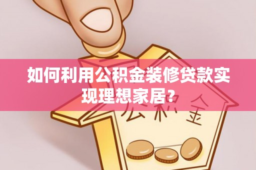 东西湖如何利用公积金装修贷款实现理想家居？