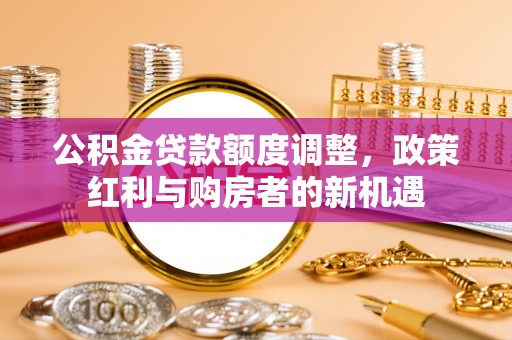 东西湖公积金贷款额度调整，政策红利与购房者的新机遇