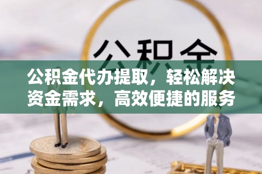 东西湖公积金代办提取，轻松解决资金需求，高效便捷的服务选择