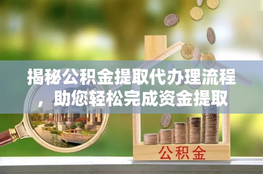 东西湖揭秘公积金提取代办理流程，助您轻松完成资金提取