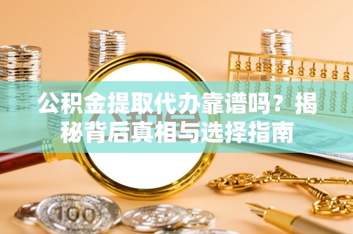 东西湖公积金提取代办靠谱吗？揭秘背后真相与选择指南