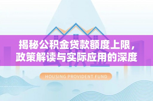 东西湖揭秘公积金贷款额度上限，政策解读与实际应用的深度分析