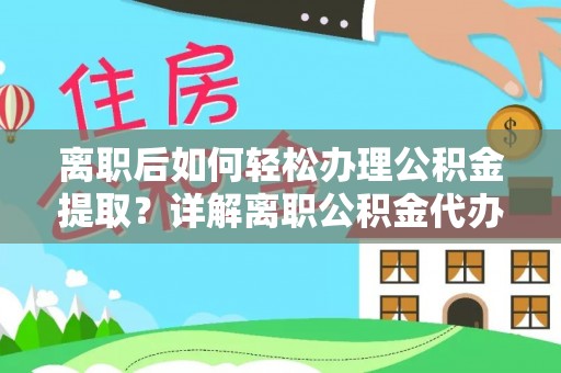 东西湖离职后如何轻松办理公积金提取？详解离职公积金代办提取流程