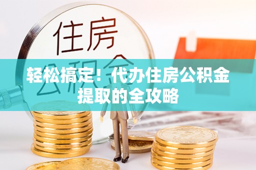 东西湖轻松搞定！代办住房公积金提取的全攻略