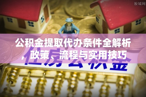 东西湖公积金提取代办条件全解析，政策、流程与实用技巧