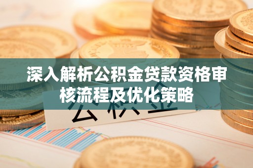 东西湖深入解析公积金贷款资格审核流程及优化策略