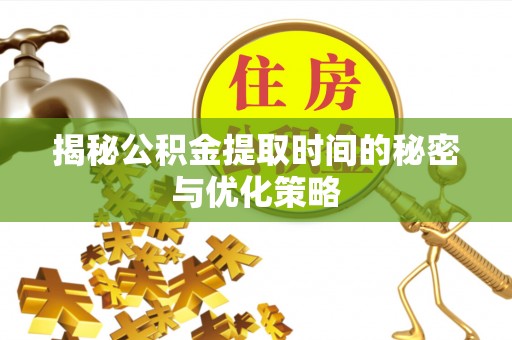 东西湖揭秘公积金提取时间的秘密与优化策略