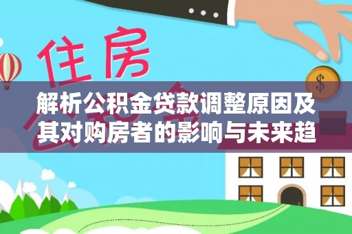 东西湖解析公积金贷款调整原因及其对购房者的影响与未来趋势