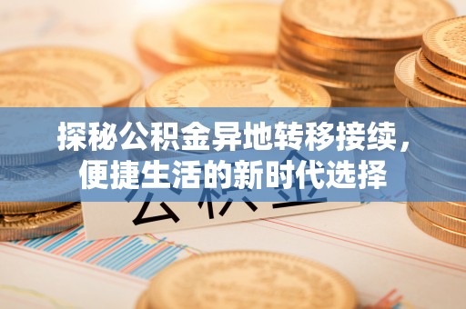 东西湖探秘公积金异地转移接续，便捷生活的新时代选择