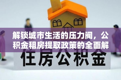 东西湖解锁城市生活的压力阀，公积金租房提取政策的全面解析与实践指南