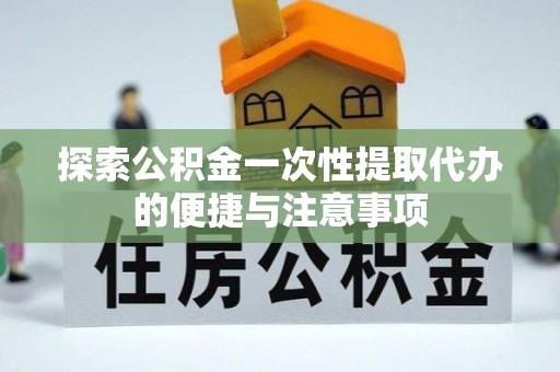 东西湖探索公积金一次性提取代办的便捷与注意事项