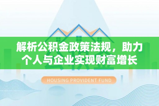 东西湖解析公积金政策法规，助力个人与企业实现财富增长