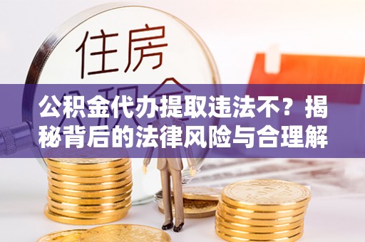 东西湖公积金代办提取违法不？揭秘背后的法律风险与合理解决方案