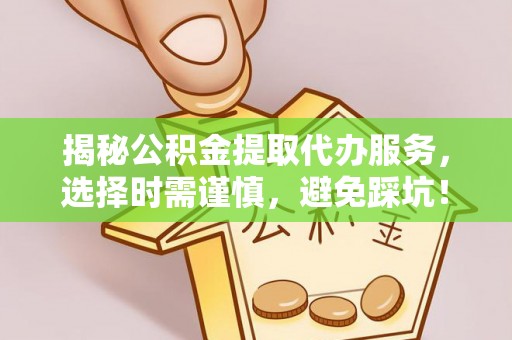 东西湖揭秘公积金提取代办服务，选择时需谨慎，避免踩坑！