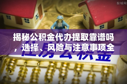 东西湖揭秘公积金代办提取靠谱吗，选择、风险与注意事项全解析
