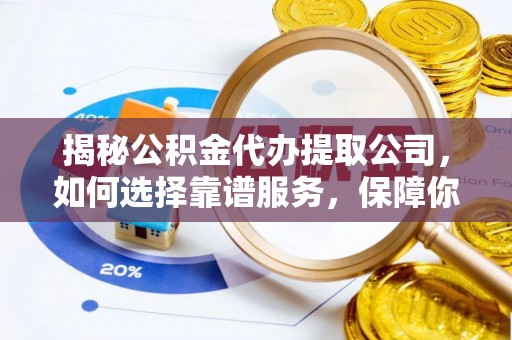 东西湖揭秘公积金代办提取公司，如何选择靠谱服务，保障你的资金安全