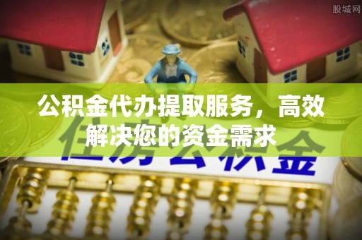 东西湖公积金代办提取服务，高效解决您的资金需求