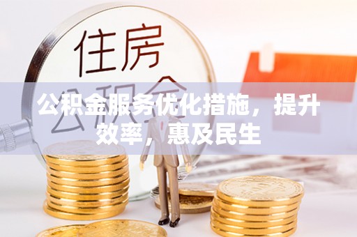 东西湖公积金服务优化措施，提升效率，惠及民生