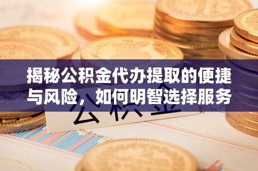 东西湖揭秘公积金代办提取的便捷与风险，如何明智选择服务？