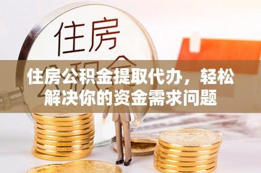 东西湖住房公积金提取代办，轻松解决你的资金需求问题