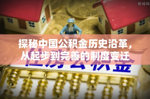 东西湖探秘中国公积金历史沿革，从起步到完善的制度变迁