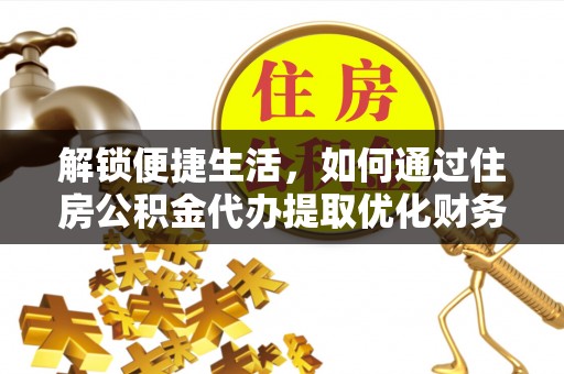东西湖解锁便捷生活，如何通过住房公积金代办提取优化财务规划