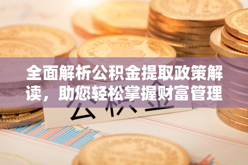 东西湖全面解析公积金提取政策解读，助您轻松掌握财富管理新方向