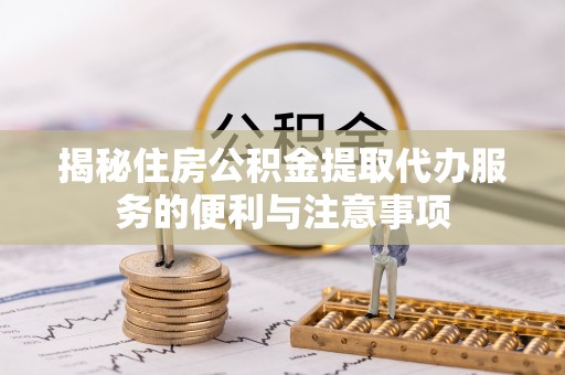 东西湖揭秘住房公积金提取代办服务的便利与注意事项