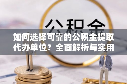东西湖如何选择可靠的公积金提取代办单位？全面解析与实用指南