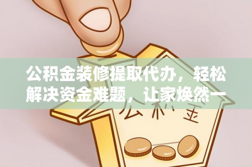 东西湖公积金装修提取代办，轻松解决资金难题，让家焕然一新