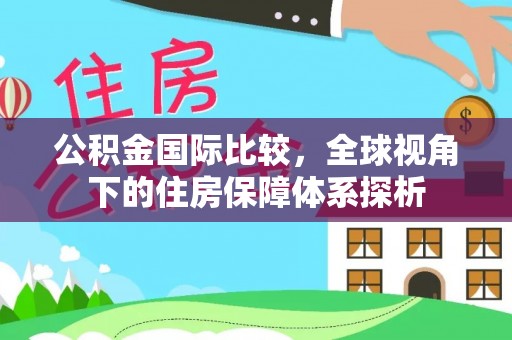 东西湖公积金国际比较，全球视角下的住房保障体系探析