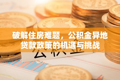 东西湖破解住房难题，公积金异地贷款政策的机遇与挑战